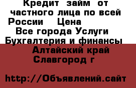 Кредит (займ) от частного лица по всей России  › Цена ­ 400 000 - Все города Услуги » Бухгалтерия и финансы   . Алтайский край,Славгород г.